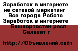 Заработок в интернете , не сетевой маркетинг  - Все города Работа » Заработок в интернете   . Башкортостан респ.,Салават г.